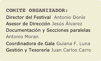 COMITE ORGANIZADOR:
Director del Festival  Antonio DonísAsesor de Dirección Jesús ÁlvarezDocumentación y Secciones paralelas Antonio Moran
Coordinadora de Gala Guiana F. Luna
Gestión y Tesorería Juan Carlos Carro